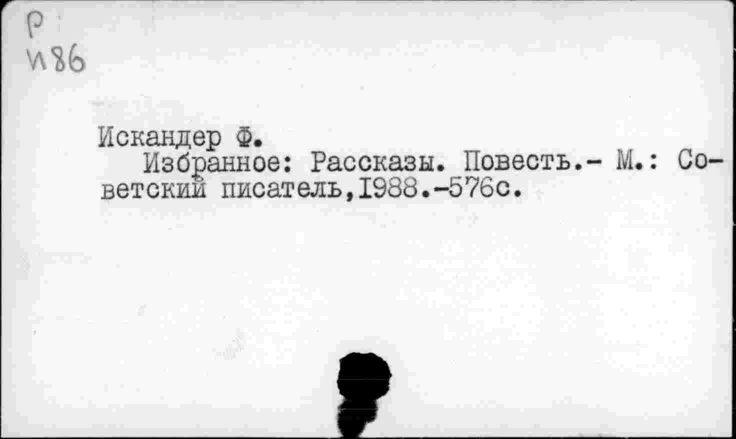 ﻿'л’&Ь
Искандер ф.
Избранное: Рассказы. Повесть.- М.: Советским писатель,1988.-576с.